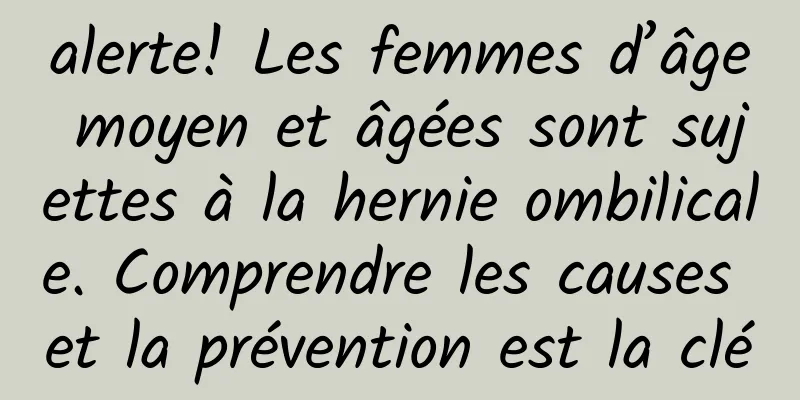 alerte! Les femmes d’âge moyen et âgées sont sujettes à la hernie ombilicale. Comprendre les causes et la prévention est la clé