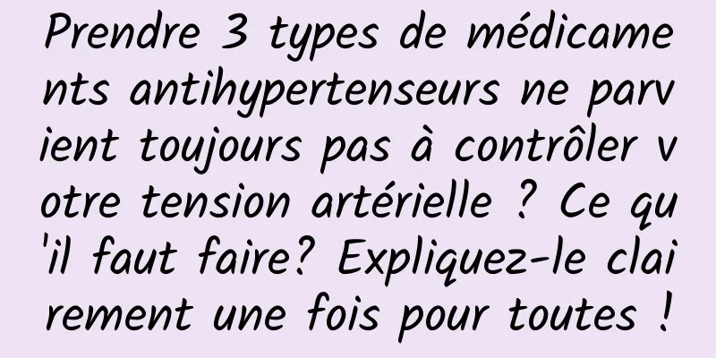 Prendre 3 types de médicaments antihypertenseurs ne parvient toujours pas à contrôler votre tension artérielle ? Ce qu'il faut faire? Expliquez-le clairement une fois pour toutes !