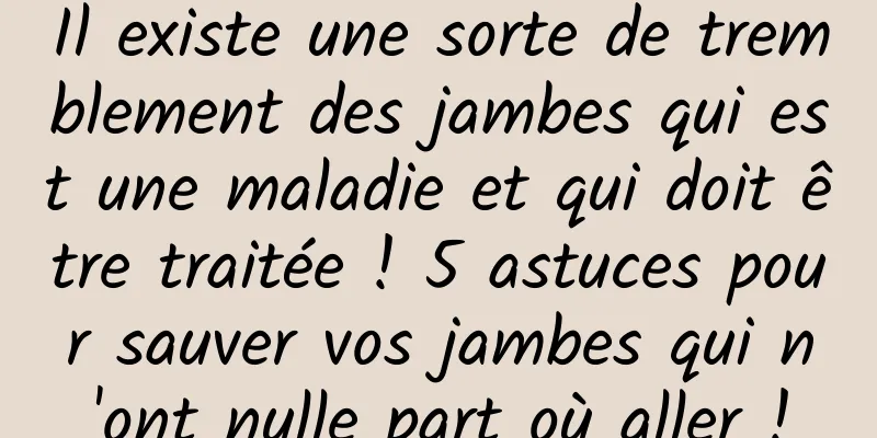 Il existe une sorte de tremblement des jambes qui est une maladie et qui doit être traitée ! 5 astuces pour sauver vos jambes qui n'ont nulle part où aller !