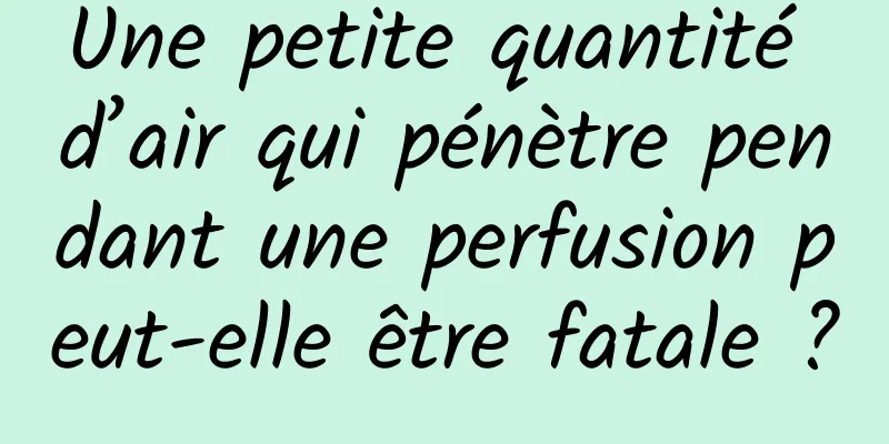 Une petite quantité d’air qui pénètre pendant une perfusion peut-elle être fatale ?