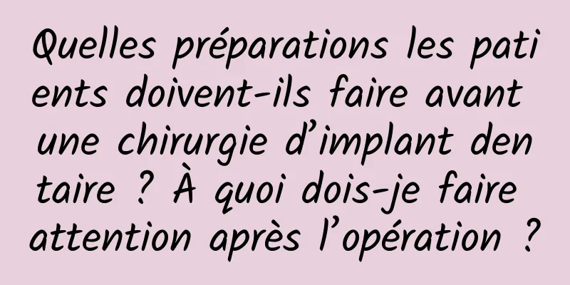 Quelles préparations les patients doivent-ils faire avant une chirurgie d’implant dentaire ? À quoi dois-je faire attention après l’opération ?