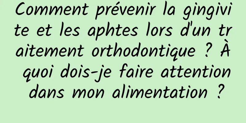 Comment prévenir la gingivite et les aphtes lors d'un traitement orthodontique ? À quoi dois-je faire attention dans mon alimentation ?