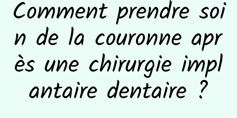 Comment prendre soin de la couronne après une chirurgie implantaire dentaire ?