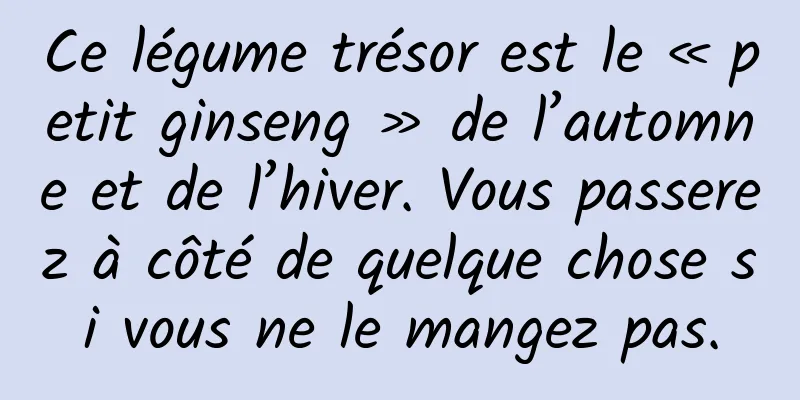 Ce légume trésor est le « petit ginseng » de l’automne et de l’hiver. Vous passerez à côté de quelque chose si vous ne le mangez pas.