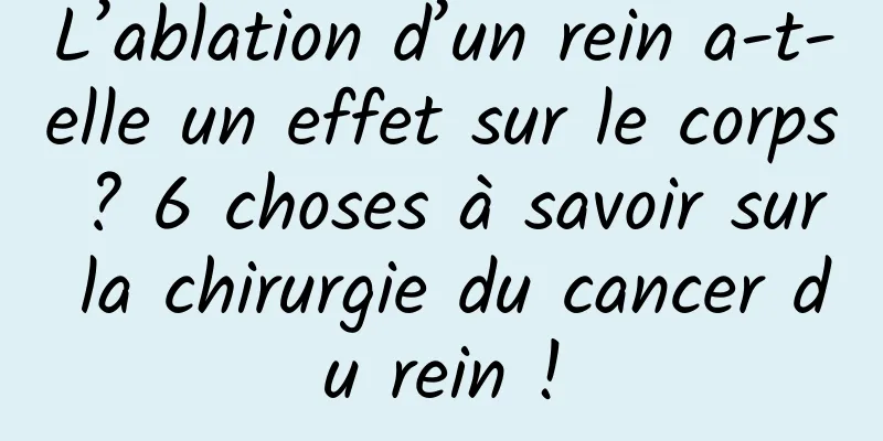 L’ablation d’un rein a-t-elle un effet sur le corps ? 6 choses à savoir sur la chirurgie du cancer du rein !
