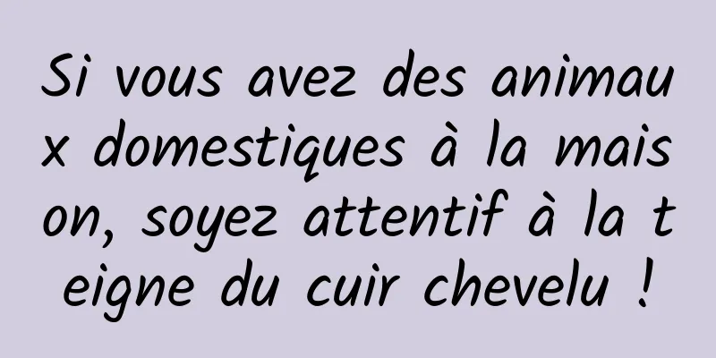 Si vous avez des animaux domestiques à la maison, soyez attentif à la teigne du cuir chevelu !