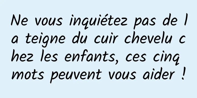 Ne vous inquiétez pas de la teigne du cuir chevelu chez les enfants, ces cinq mots peuvent vous aider !