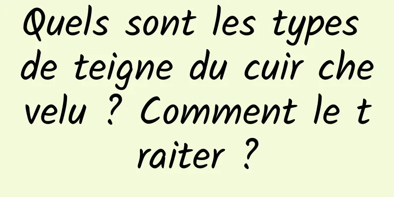 Quels sont les types de teigne du cuir chevelu ? Comment le traiter ?