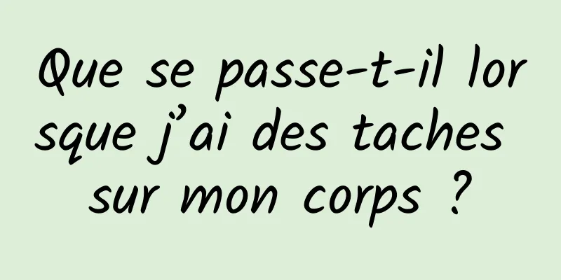 Que se passe-t-il lorsque j’ai des taches sur mon corps ?
