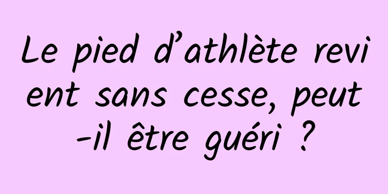 Le pied d’athlète revient sans cesse, peut-il être guéri ?