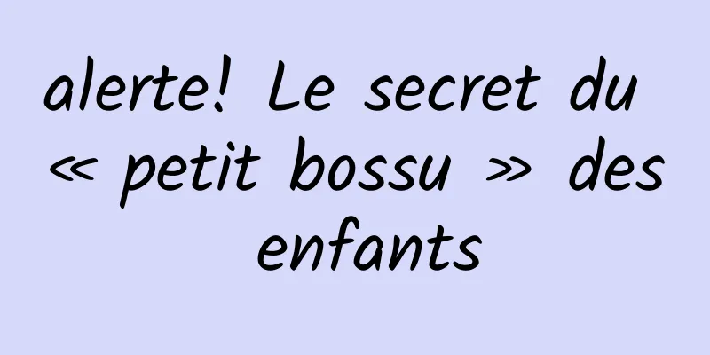 alerte! Le secret du « petit bossu » des enfants