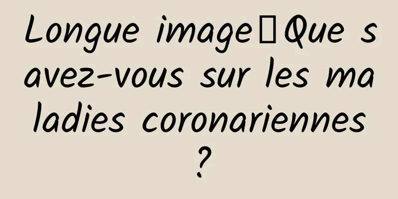 Longue image丨Que savez-vous sur les maladies coronariennes ?
