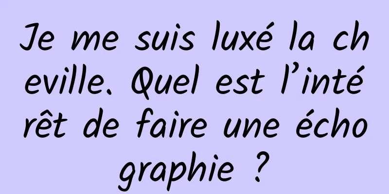 Je me suis luxé la cheville. Quel est l’intérêt de faire une échographie ?