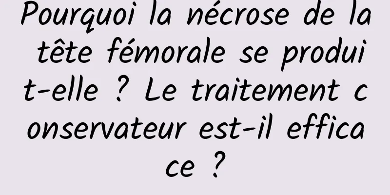 Pourquoi la nécrose de la tête fémorale se produit-elle ? Le traitement conservateur est-il efficace ?