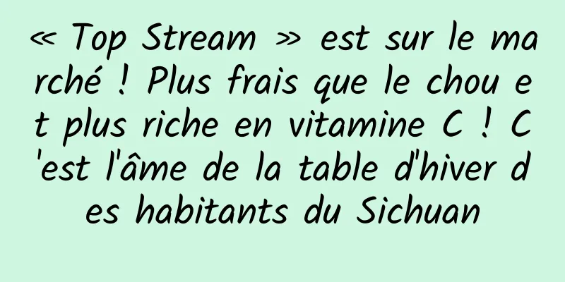 « Top Stream » est sur le marché ! Plus frais que le chou et plus riche en vitamine C ! C'est l'âme de la table d'hiver des habitants du Sichuan
