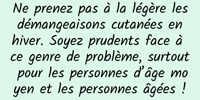 Ne prenez pas à la légère les démangeaisons cutanées en hiver. Soyez prudents face à ce genre de problème, surtout pour les personnes d’âge moyen et les personnes âgées !