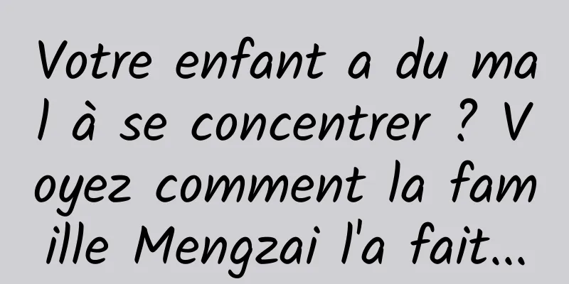 Votre enfant a du mal à se concentrer ? Voyez comment la famille Mengzai l'a fait...