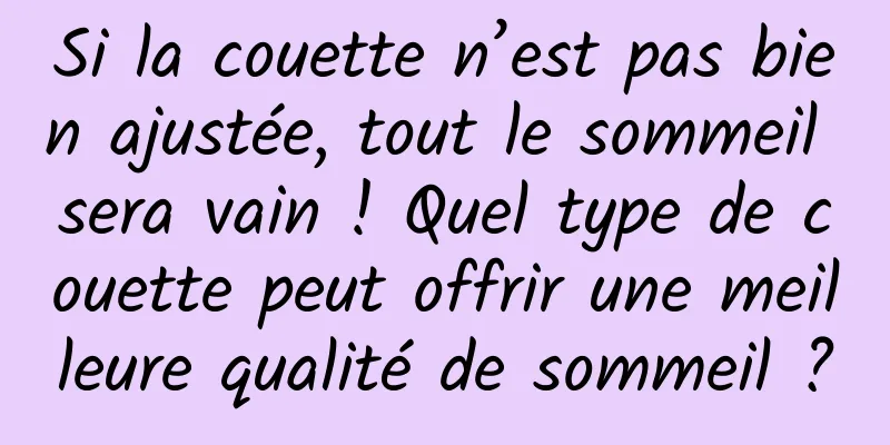 Si la couette n’est pas bien ajustée, tout le sommeil sera vain ! Quel type de couette peut offrir une meilleure qualité de sommeil ?