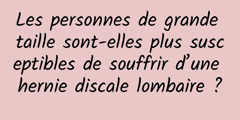 Les personnes de grande taille sont-elles plus susceptibles de souffrir d’une hernie discale lombaire ?