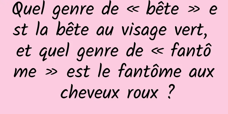 Quel genre de « bête » est la bête au visage vert, et quel genre de « fantôme » est le fantôme aux cheveux roux ?