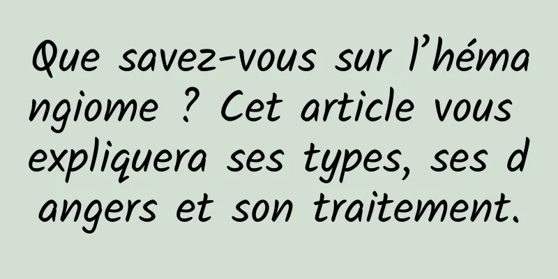 Que savez-vous sur l’hémangiome ? Cet article vous expliquera ses types, ses dangers et son traitement.