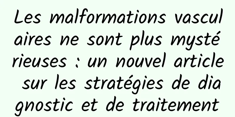 Les malformations vasculaires ne sont plus mystérieuses : un nouvel article sur les stratégies de diagnostic et de traitement
