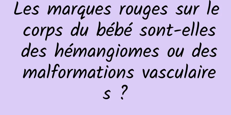 Les marques rouges sur le corps du bébé sont-elles des hémangiomes ou des malformations vasculaires ?