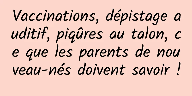 Vaccinations, dépistage auditif, piqûres au talon, ce que les parents de nouveau-nés doivent savoir !