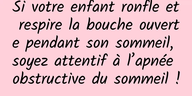 Si votre enfant ronfle et respire la bouche ouverte pendant son sommeil, soyez attentif à l’apnée obstructive du sommeil !