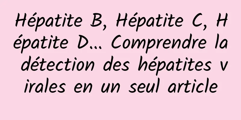 Hépatite B, Hépatite C, Hépatite D... Comprendre la détection des hépatites virales en un seul article