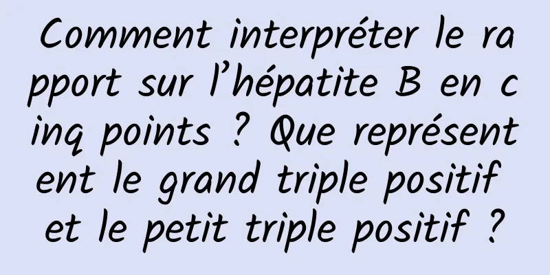 Comment interpréter le rapport sur l’hépatite B en cinq points ? Que représentent le grand triple positif et le petit triple positif ?