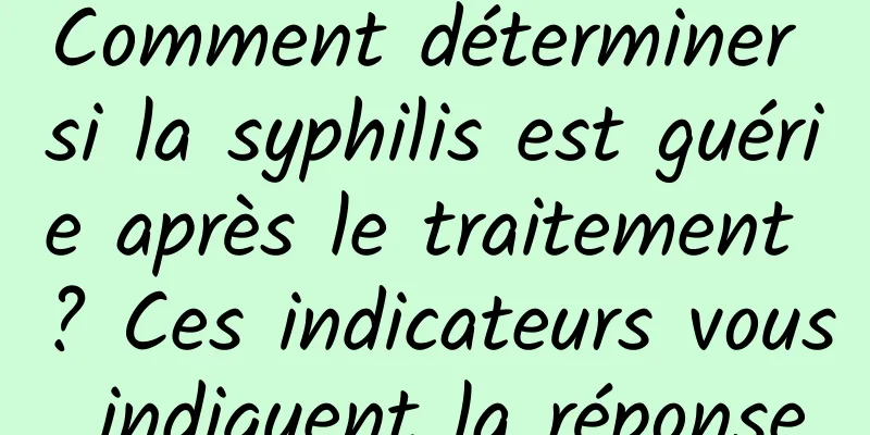 Comment déterminer si la syphilis est guérie après le traitement ? Ces indicateurs vous indiquent la réponse