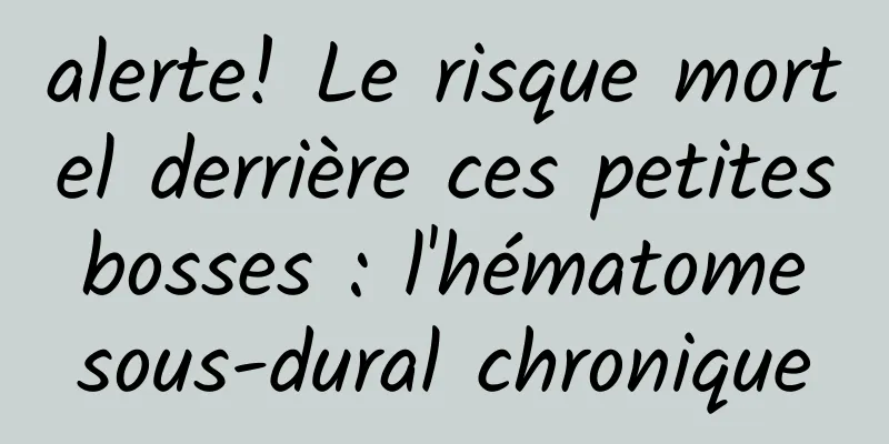 alerte! Le risque mortel derrière ces petites bosses : l'hématome sous-dural chronique