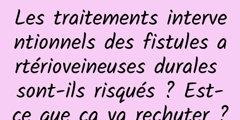 Les traitements interventionnels des fistules artérioveineuses durales sont-ils risqués ? Est-ce que ça va rechuter ?