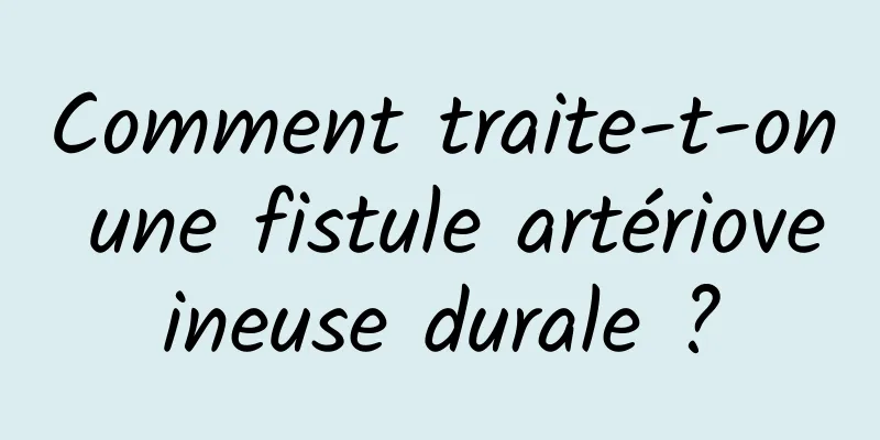 Comment traite-t-on une fistule artérioveineuse durale ?