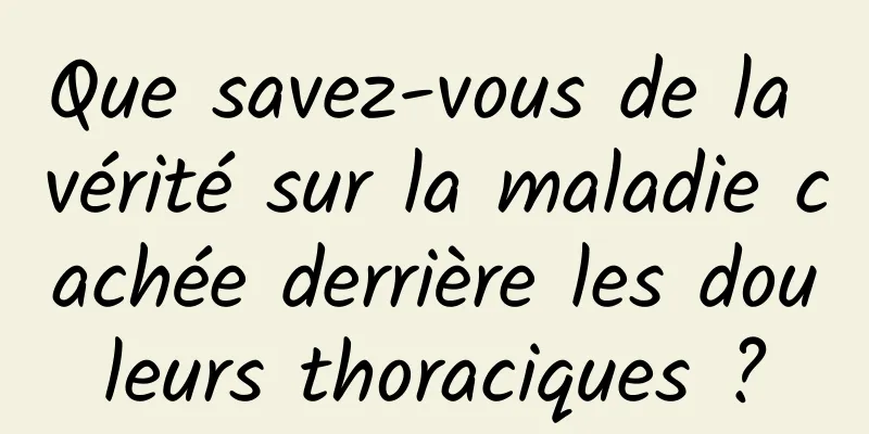 Que savez-vous de la vérité sur la maladie cachée derrière les douleurs thoraciques ?
