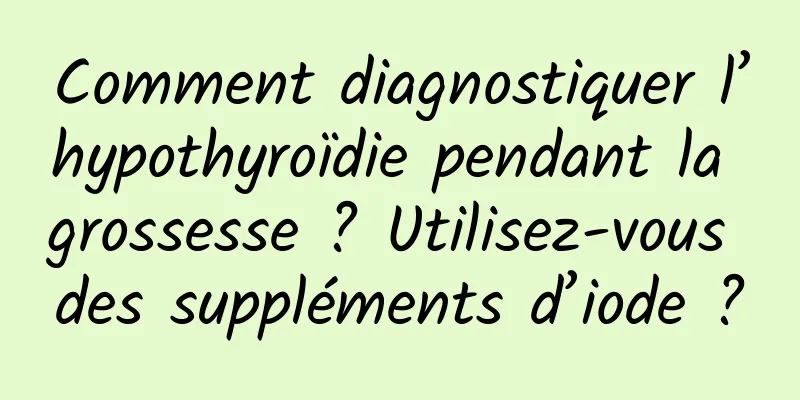 Comment diagnostiquer l’hypothyroïdie pendant la grossesse ? Utilisez-vous des suppléments d’iode ?
