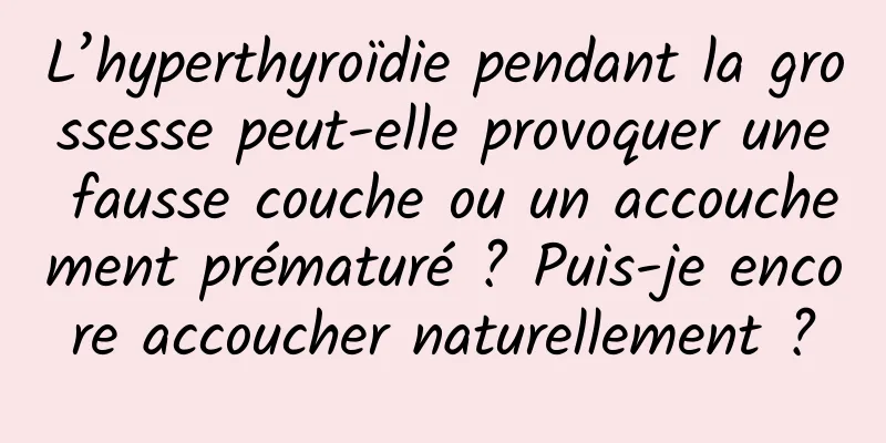 L’hyperthyroïdie pendant la grossesse peut-elle provoquer une fausse couche ou un accouchement prématuré ? Puis-je encore accoucher naturellement ?