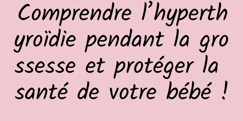 Comprendre l’hyperthyroïdie pendant la grossesse et protéger la santé de votre bébé !