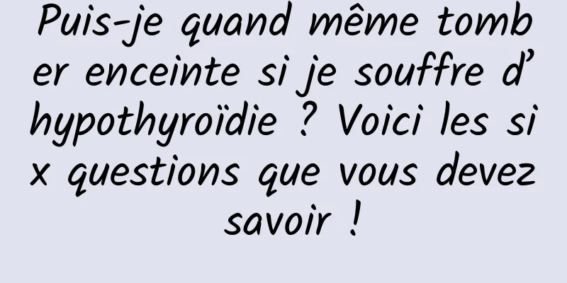 Puis-je quand même tomber enceinte si je souffre d’hypothyroïdie ? Voici les six questions que vous devez savoir !