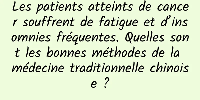 Les patients atteints de cancer souffrent de fatigue et d’insomnies fréquentes. Quelles sont les bonnes méthodes de la médecine traditionnelle chinoise ?