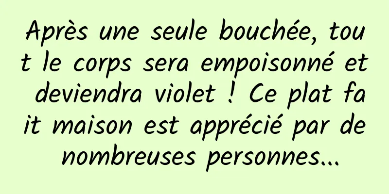 Après une seule bouchée, tout le corps sera empoisonné et deviendra violet ! Ce plat fait maison est apprécié par de nombreuses personnes...