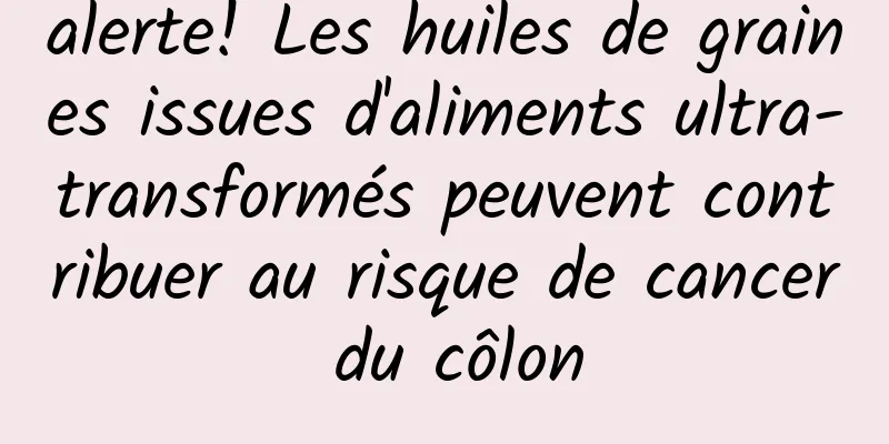 alerte! Les huiles de graines issues d'aliments ultra-transformés peuvent contribuer au risque de cancer du côlon