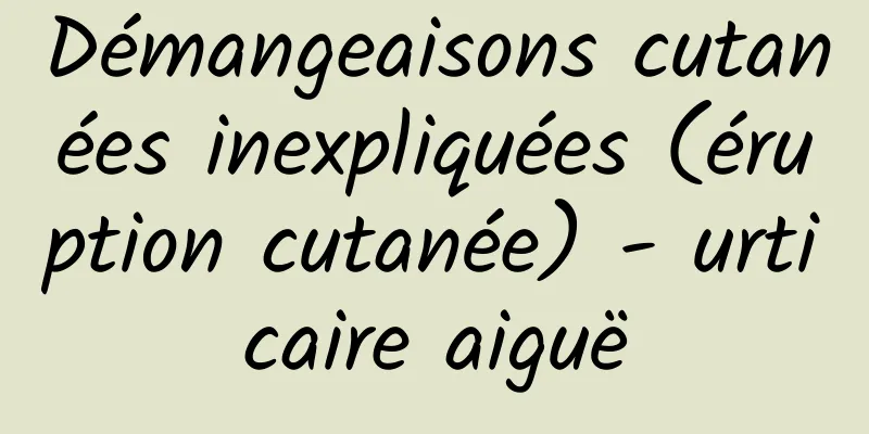 Démangeaisons cutanées inexpliquées (éruption cutanée) - urticaire aiguë