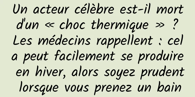 Un acteur célèbre est-il mort d'un « choc thermique » ? Les médecins rappellent : cela peut facilement se produire en hiver, alors soyez prudent lorsque vous prenez un bain