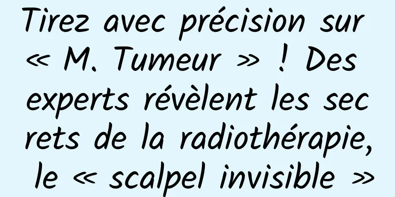 Tirez avec précision sur « M. Tumeur » ! Des experts révèlent les secrets de la radiothérapie, le « scalpel invisible »