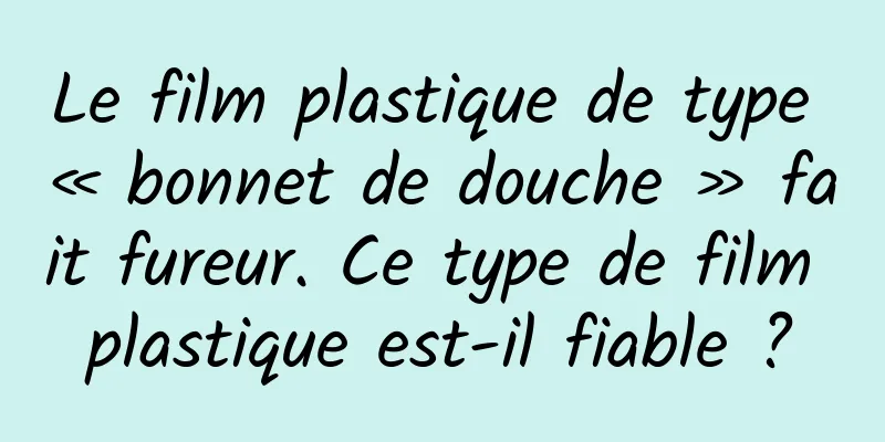 Le film plastique de type « bonnet de douche » fait fureur. Ce type de film plastique est-il fiable ?