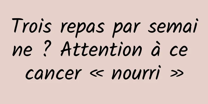 Trois repas par semaine ? Attention à ce cancer « nourri »