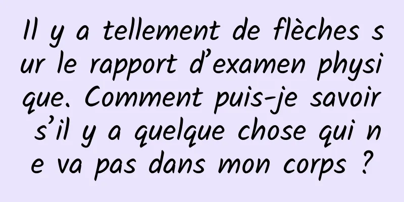 Il y a tellement de flèches sur le rapport d’examen physique. Comment puis-je savoir s’il y a quelque chose qui ne va pas dans mon corps ?