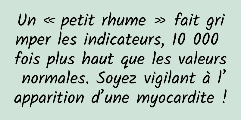 Un « petit rhume » fait grimper les indicateurs, 10 000 fois plus haut que les valeurs normales. Soyez vigilant à l’apparition d’une myocardite !